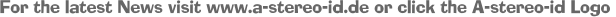 For the latest News visit www.a-stereo-id.de or click the A-stereo-id Logo